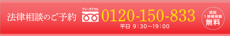 法律相談のご予約 フリーダイヤル 0120-150-833 平日 9:30～19:00 土日祝 10:00～18:00 初回1時間5400円